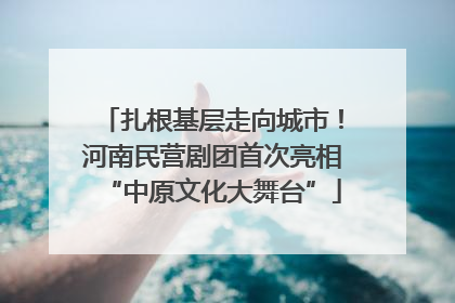 扎根基层走向城市！河南民营剧团首次亮相“中原文化大舞台”