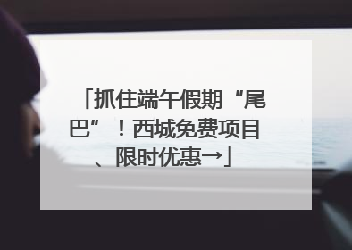 抓住端午假期“尾巴”！西城免费项目、限时优惠→