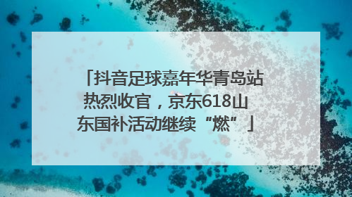 抖音足球嘉年华青岛站热烈收官，京东618山东国补活动继续“燃”