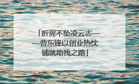 折翼不坠凌云志——曹东锋以创业热忱铺就助残之路