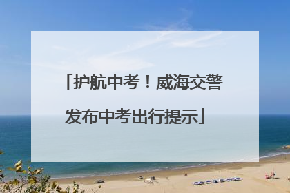 护航中考！威海交警发布中考出行提示