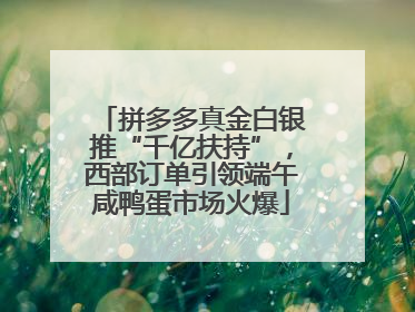 拼多多真金白银推“千亿扶持”，西部订单引领端午咸鸭蛋市场火爆