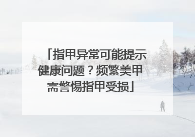 指甲异常可能提示健康问题？频繁美甲需警惕指甲受损