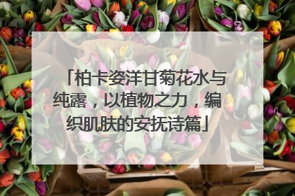 柏卡姿洋甘菊花水与纯露，以植物之力，编织肌肤的安抚诗篇