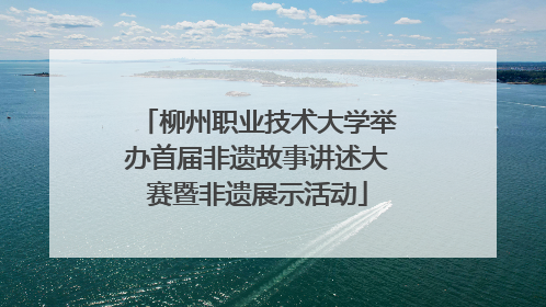 柳州职业技术大学举办首届非遗故事讲述大赛暨非遗展示活动
