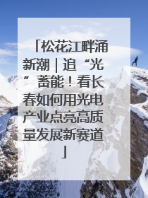 松花江畔涌新潮｜追“光”蓄能！看长春如何用光电产业点亮高质量发展新赛道