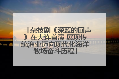 杂技剧《深蓝的回声》在大连首演 展现传统渔业迈向现代化海洋牧场奋斗历程