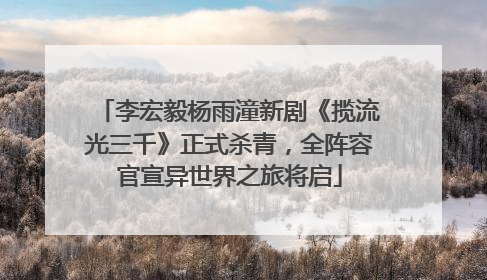李宏毅杨雨潼新剧《揽流光三千》正式杀青，全阵容官宣异世界之旅将启