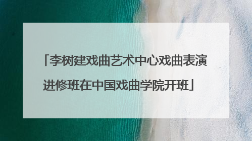 李树建戏曲艺术中心戏曲表演进修班在中国戏曲学院开班