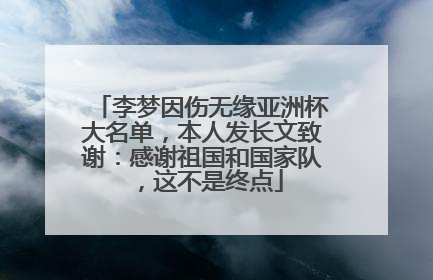 李梦因伤无缘亚洲杯大名单，本人发长文致谢：感谢祖国和国家队，这不是终点