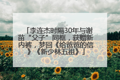李连杰时隔30年与谢苗“父子”同框，获赠新内裤，梦回《给爸爸的信》《新少林五祖》
