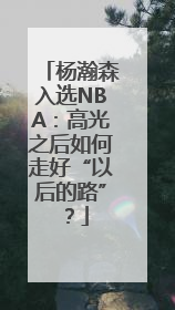 杨瀚森入选NBA：高光之后如何走好“以后的路”？