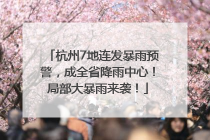杭州7地连发暴雨预警，成全省降雨中心！局部大暴雨来袭！