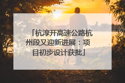 杭淳开高速公路杭州段又迎新进展：项目初步设计获批