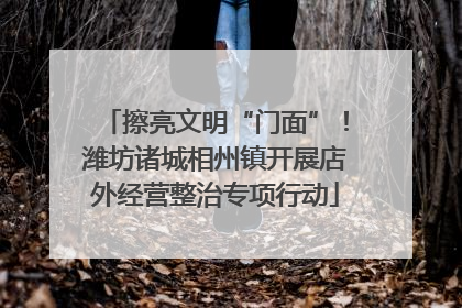 擦亮文明“门面”！潍坊诸城相州镇开展店外经营整治专项行动