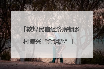 敦煌民宿经济解锁乡村振兴“金钥匙”