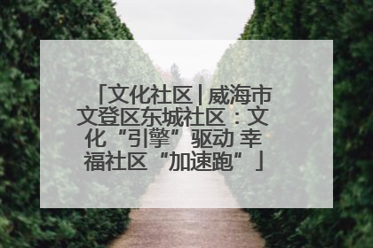 文化社区│威海市文登区东城社区：文化“引擎”驱动 幸福社区“加速跑”