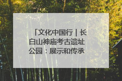 文化中国行｜长白山神庙考古遗址公园：展示和传承多民族文化交融