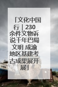 文化中国行｜230余件文物诉说千年巴蜀文明 成渝地区基建考古成果展开展