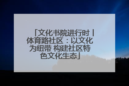 文化书院进行时丨体育路社区：以文化为纽带 构建社区特色文化生态