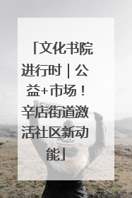 文化书院进行时｜公益+市场！辛店街道激活社区新动能