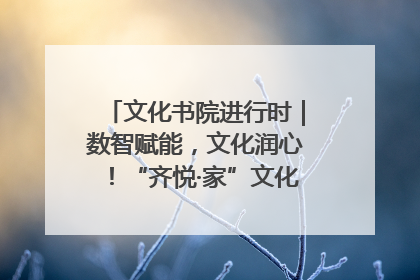 文化书院进行时｜数智赋能，文化润心！“齐悦·家”文化书院超有料