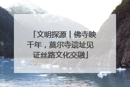 文明探源丨佛寺映千年，莫尔寺遗址见证丝路文化交融