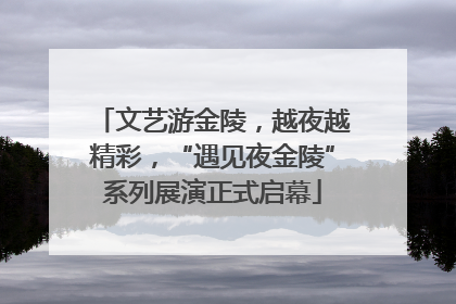 文艺游金陵，越夜越精彩，“遇见夜金陵”系列展演正式启幕