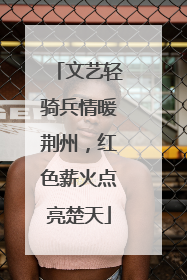 文艺轻骑兵情暖荆州，红色薪火点亮楚天