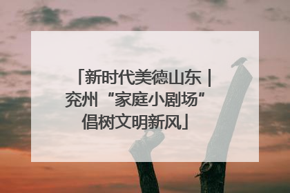 新时代美德山东｜兖州“家庭小剧场”倡树文明新风