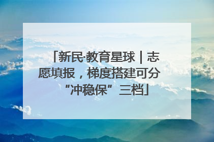 新民·教育星球｜志愿填报，梯度搭建可分“冲稳保”三档