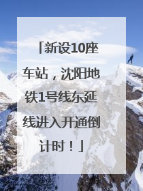 新设10座车站，沈阳地铁1号线东延线进入开通倒计时！