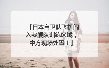 日本自卫队飞机闯入我舰队训练区域，中方现场处置！