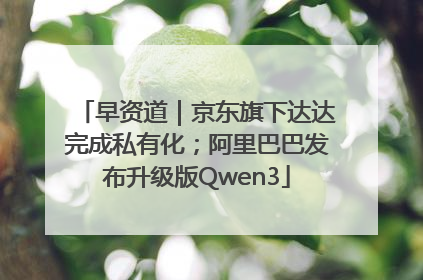 早资道｜京东旗下达达完成私有化；阿里巴巴发布升级版Qwen3