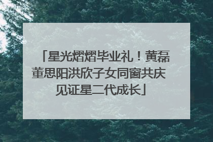 星光熠熠毕业礼！黄磊董思阳洪欣子女同窗共庆 见证星二代成长