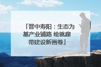 晋中寿阳：生态为基产业铺路 绘就廊带建设新画卷