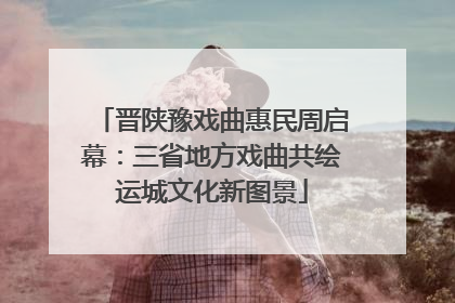 晋陕豫戏曲惠民周启幕：三省地方戏曲共绘运城文化新图景