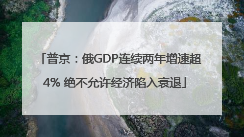 普京：俄GDP连续两年增速超4% 绝不允许经济陷入衰退
