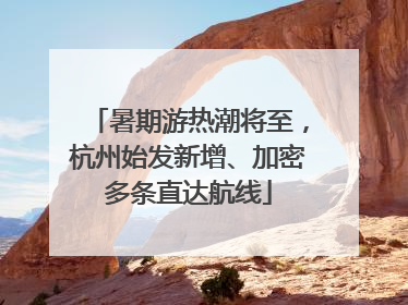 暑期游热潮将至，杭州始发新增、加密多条直达航线