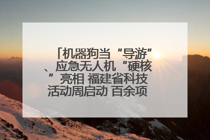 机器狗当“导游”、应急无人机“硬核”亮相 福建省科技活动周启动 百余项特色活动酷炫来袭