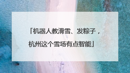 机器人教滑雪、发粽子，杭州这个雪场有点智能
