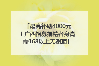 最高补助4000元！广西招募捐精者身高需168以上无谢顶