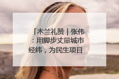 木兰礼赞｜张伟：用脚步丈量城市经纬，为民生项目按下“加速键”