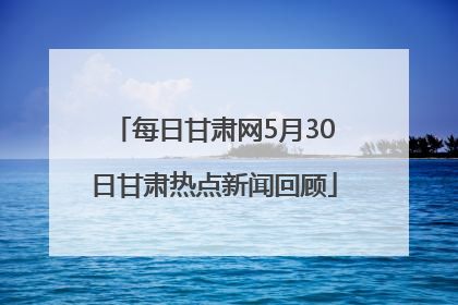每日甘肃网5月30日甘肃热点新闻回顾