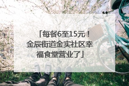 每餐6至15元！金辰街道金实社区幸福食堂营业了