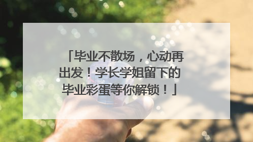毕业不散场，心动再出发！学长学姐留下的毕业彩蛋等你解锁！