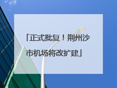 正式批复！荆州沙市机场将改扩建