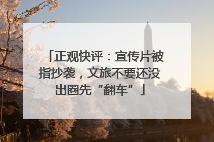 正观快评：宣传片被指抄袭，文旅不要还没出圈先“翻车”