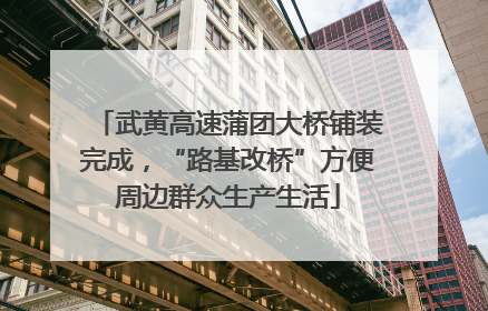 武黄高速蒲团大桥铺装完成，“路基改桥”方便周边群众生产生活