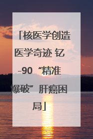 核医学创造医学奇迹 钇-90“精准爆破”肝癌困局